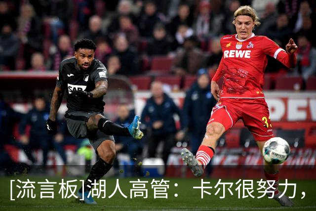 [流言板]湖人高管：卡尔很努力，这会让他有机会立即获得上场时间